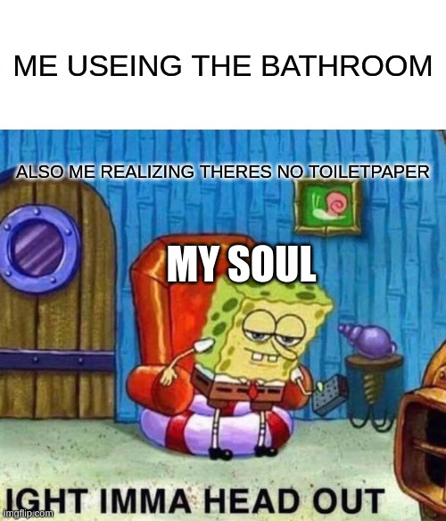 everytime | ME USEING THE BATHROOM; ALSO ME REALIZING THERES NO TOILETPAPER; MY SOUL | image tagged in memes,spongebob ight imma head out | made w/ Imgflip meme maker