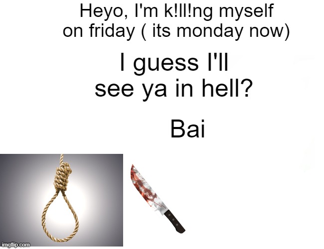 please stop reporting this | Heyo, I'm k!ll!ng myself on friday ( its monday now); I guess I'll see ya in hell? Bai | image tagged in suicide | made w/ Imgflip meme maker