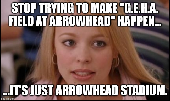 stop trying to make X happen | STOP TRYING TO MAKE "G.E.H.A. FIELD AT ARROWHEAD" HAPPEN... ...IT'S JUST ARROWHEAD STADIUM. | image tagged in stop trying to make x happen | made w/ Imgflip meme maker