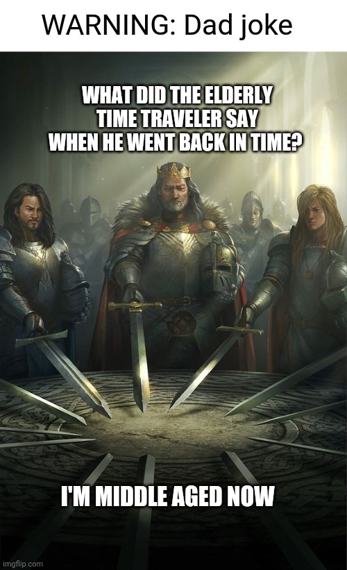 Old man in Middle Ages | WARNING: Dad joke; WHAT DID THE ELDERLY TIME TRAVELER SAY WHEN HE WENT BACK IN TIME? I'M MIDDLE AGED NOW | image tagged in knights of the round table,middle age,elderly,time travel,funny memes | made w/ Imgflip meme maker