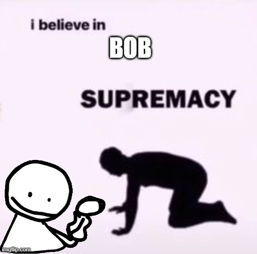 I believe in supremacy | BOB | image tagged in i believe in supremacy | made w/ Imgflip meme maker