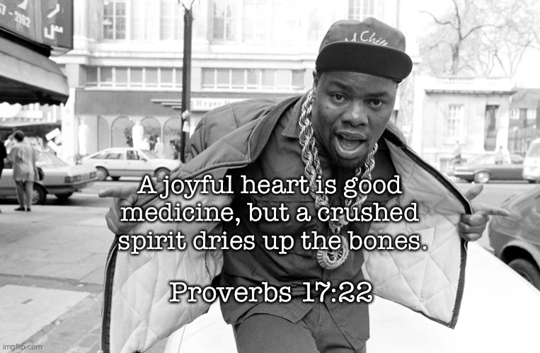 Tribute | A joyful heart is good 
medicine, but a crushed 
spirit dries up the bones. Proverbs 17:22 | image tagged in spiritual | made w/ Imgflip meme maker