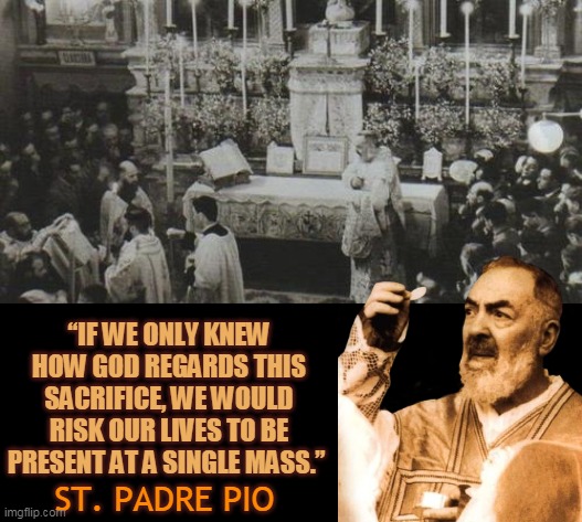 “IF WE ONLY KNEW HOW GOD REGARDS THIS SACRIFICE, WE WOULD RISK OUR LIVES TO BE PRESENT AT A SINGLE MASS.”; ST. PADRE PIO | made w/ Imgflip meme maker