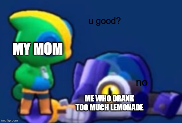 E | MY MOM; ME WHO DRANK TOO MUCH LEMONADE | image tagged in u good brawl stars version | made w/ Imgflip meme maker