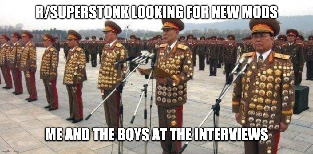 north korean generals | R/SUPERSTONK LOOKING FOR NEW MODS; ME AND THE BOYS AT THE INTERVIEWS | image tagged in north korean generals | made w/ Imgflip meme maker