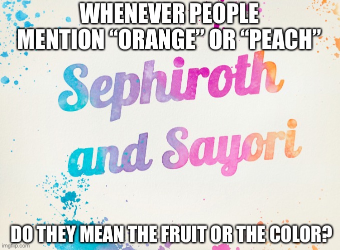Sayori and Sephiroth | WHENEVER PEOPLE MENTION “ORANGE” OR “PEACH”; DO THEY MEAN THE FRUIT OR THE COLOR? | image tagged in sayori and sephiroth | made w/ Imgflip meme maker