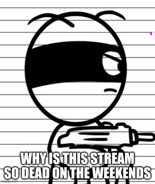 Jekoos 1 but he has a gun | WHY IS THIS STREAM SO DEAD ON THE WEEKENDS | image tagged in jekoos 1 but he has a gun | made w/ Imgflip meme maker