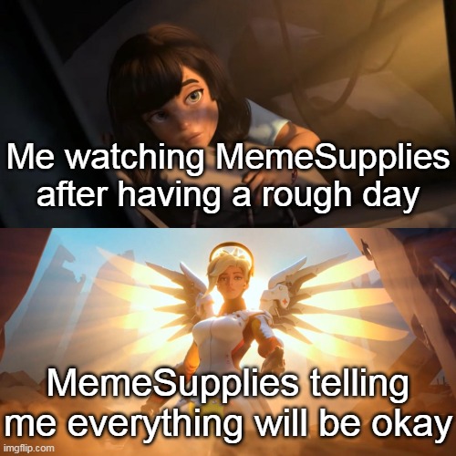 Wholesome Levels Through the Roof | Me watching MemeSupplies after having a rough day; MemeSupplies telling me everything will be okay | image tagged in overwatch mercy meme | made w/ Imgflip meme maker