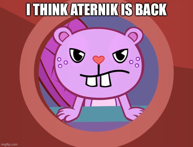 Pissed-Off Toothy (HTF) | I THINK ATERNIK IS BACK | image tagged in pissed-off toothy htf | made w/ Imgflip meme maker