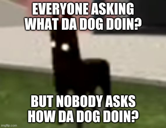 Good Boy | EVERYONE ASKING
WHAT DA DOG DOIN? BUT NOBODY ASKS
HOW DA DOG DOIN? | image tagged in good boy | made w/ Imgflip meme maker