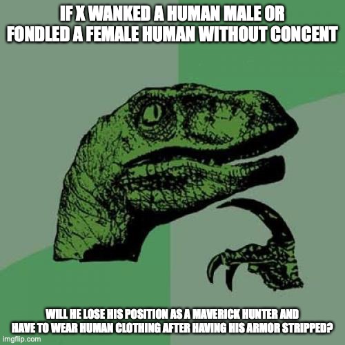X Violating Humans | IF X WANKED A HUMAN MALE OR FONDLED A FEMALE HUMAN WITHOUT CONCENT; WILL HE LOSE HIS POSITION AS A MAVERICK HUNTER AND HAVE TO WEAR HUMAN CLOTHING AFTER HAVING HIS ARMOR STRIPPED? | image tagged in memes,philosoraptor,megaman,megaman x | made w/ Imgflip meme maker