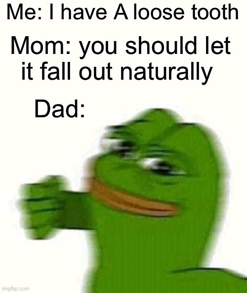 YOULL NEVER TAKE ME ALIIIIIIIIIIIIIVE | Me: I have A loose tooth; Mom: you should let it fall out naturally; Dad: | image tagged in pepe the frog punching | made w/ Imgflip meme maker