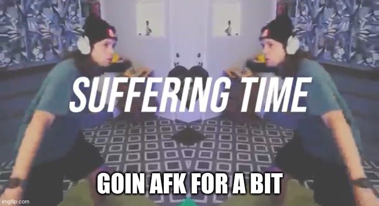 Suffering Time | GOIN AFK FOR A BIT | image tagged in suffering time | made w/ Imgflip meme maker