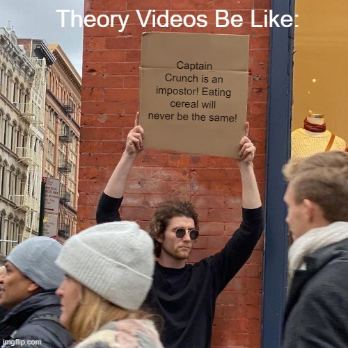 Hey guys. Sorry for not uploading for too long. Here's a meme for you guys. I'M BACK IN DA MEME BUSINESS, BABY! | Theory Videos Be Like:; Captain Crunch is an impostor! Eating cereal will never be the same! | image tagged in memes,guy holding cardboard sign | made w/ Imgflip meme maker
