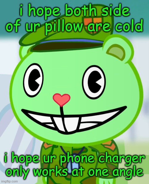 You know what, I don't like you |  i hope both side of ur pillow are cold; i hope ur phone charger only works at one angle | image tagged in flippy smiles htf | made w/ Imgflip meme maker