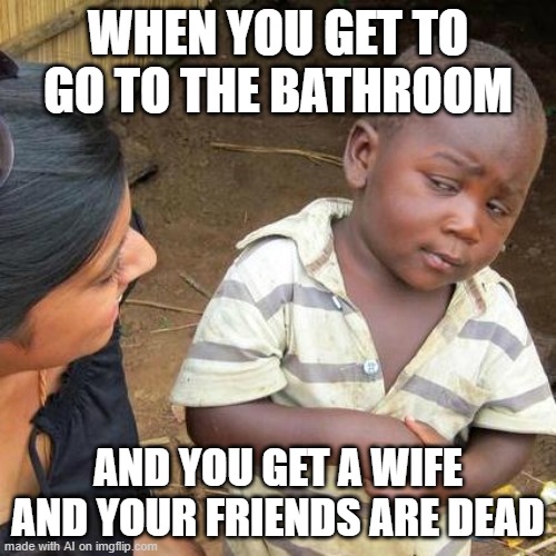 I hate when that happens | WHEN YOU GET TO GO TO THE BATHROOM; AND YOU GET A WIFE AND YOUR FRIENDS ARE DEAD | image tagged in memes,third world skeptical kid,ai meme | made w/ Imgflip meme maker
