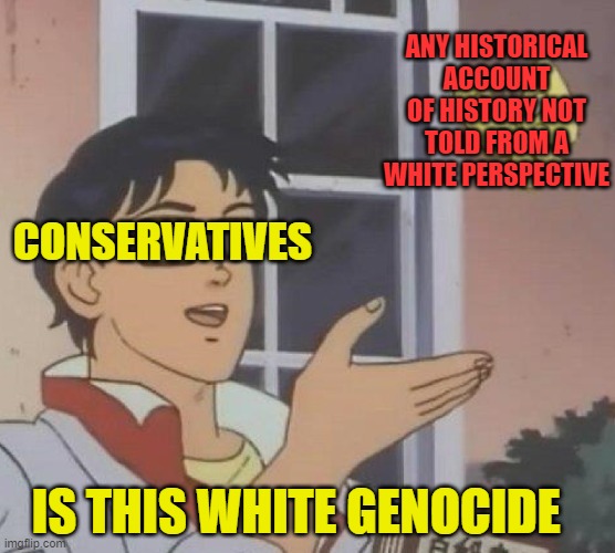 Is This A Pigeon | ANY HISTORICAL ACCOUNT OF HISTORY NOT TOLD FROM A WHITE PERSPECTIVE; CONSERVATIVES; IS THIS WHITE GENOCIDE | image tagged in memes,is this a pigeon | made w/ Imgflip meme maker