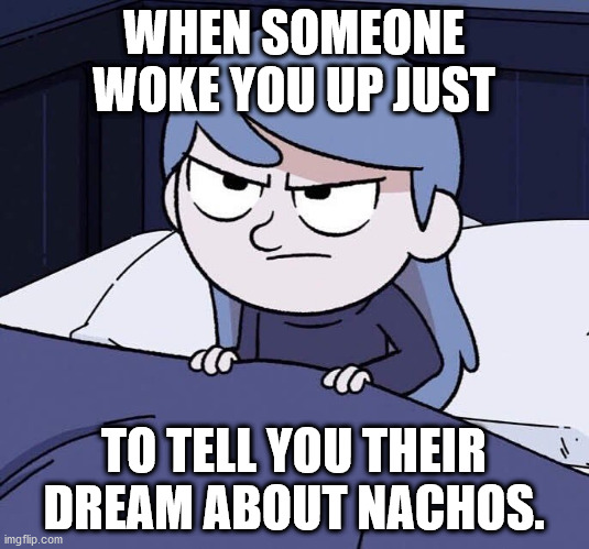 Annoyed Hilda | WHEN SOMEONE WOKE YOU UP JUST; TO TELL YOU THEIR DREAM ABOUT NACHOS. | image tagged in annoyed hilda | made w/ Imgflip meme maker