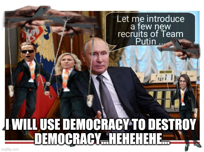 Putin | I WILL USE DEMOCRACY TO DESTROY 
DEMOCRACY...HEHEHEHE... | image tagged in gaetz,greene,boebert,facsists,anti-democracy | made w/ Imgflip meme maker
