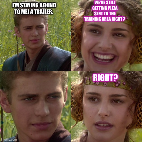 Anakin Padme 4 Panel | WE’RE STILL GETTING PIZZA SENT TO THE TRAINING AREA RIGHT? I’M STAYING BEHIND TO MEI A TRAILER. RIGHT? | image tagged in anakin padme 4 panel | made w/ Imgflip meme maker