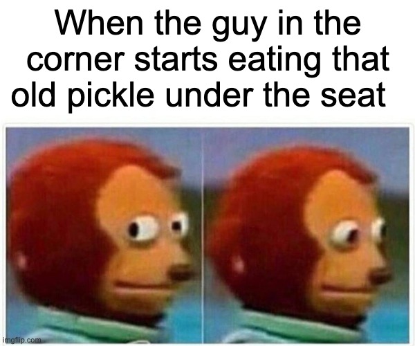 oh ya | When the guy in the corner starts eating that old pickle under the seat | image tagged in memes,monkey puppet | made w/ Imgflip meme maker