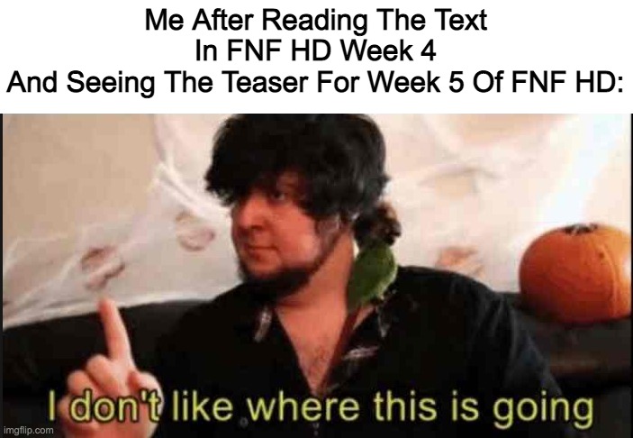 Jontron I don't like where this is going | Me After Reading The Text In FNF HD Week 4
And Seeing The Teaser For Week 5 Of FNF HD: | image tagged in jontron i don't like where this is going | made w/ Imgflip meme maker