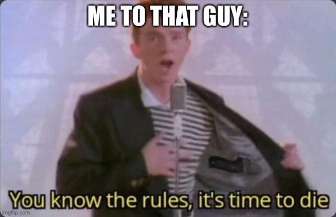 You know the rules, it's time to die | ME TO THAT GUY: | image tagged in you know the rules it's time to die | made w/ Imgflip meme maker