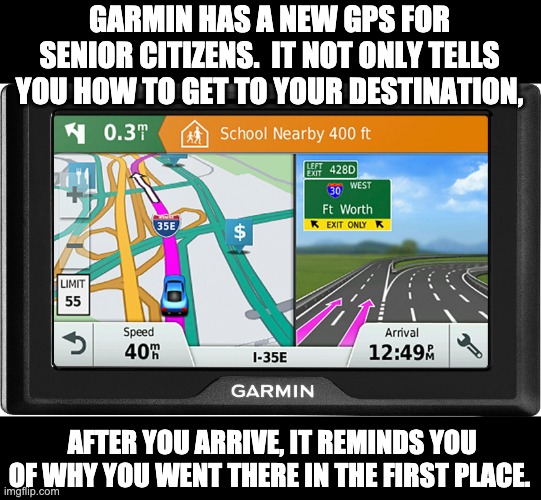 GPS | GARMIN HAS A NEW GPS FOR SENIOR CITIZENS.  IT NOT ONLY TELLS YOU HOW TO GET TO YOUR DESTINATION, AFTER YOU ARRIVE, IT REMINDS YOU OF WHY YOU WENT THERE IN THE FIRST PLACE. | image tagged in seniors | made w/ Imgflip meme maker