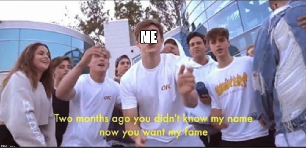 you didnt know my name. now you want my fame | ME | image tagged in you didnt know my name now you want my fame | made w/ Imgflip meme maker