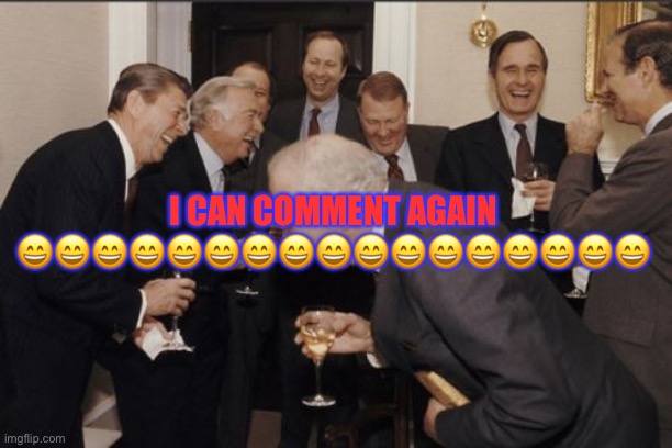 Laughing Men In Suits Meme | I CAN COMMENT AGAIN 😄😄😄😄😄😄😄😄😄😄😄😄😄😄😄😄😄 | image tagged in memes,laughing men in suits | made w/ Imgflip meme maker
