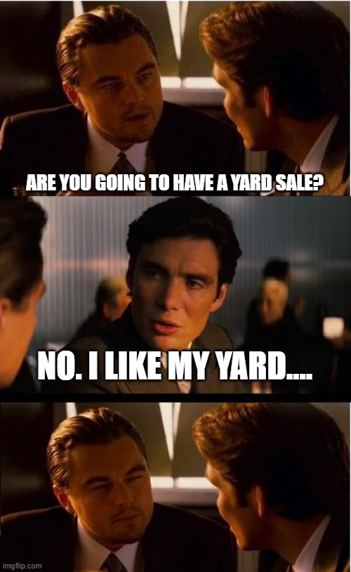 Inception | ARE YOU GOING TO HAVE A YARD SALE? NO. I LIKE MY YARD.... | image tagged in memes,inception | made w/ Imgflip meme maker