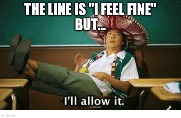 I’ll allow it | THE LINE IS "I FEEL FINE"
BUT... | image tagged in i ll allow it | made w/ Imgflip meme maker
