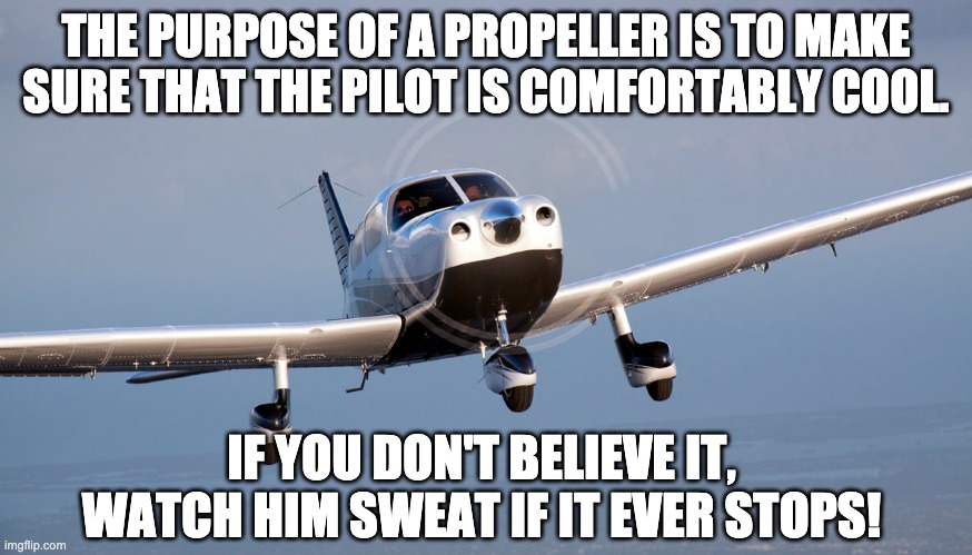 Cool! | THE PURPOSE OF A PROPELLER IS TO MAKE SURE THAT THE PILOT IS COMFORTABLY COOL. IF YOU DON'T BELIEVE IT, WATCH HIM SWEAT IF IT EVER STOPS! | image tagged in bad pun | made w/ Imgflip meme maker