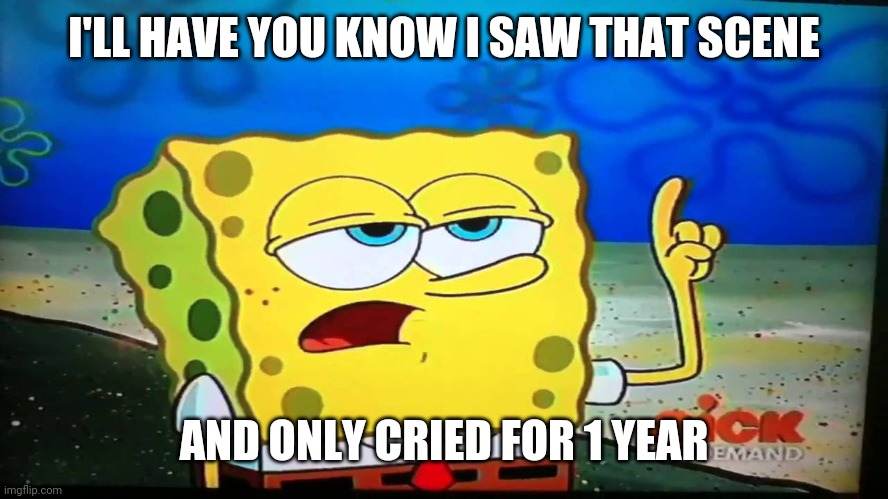 spongebob ill have you know  | I'LL HAVE YOU KNOW I SAW THAT SCENE AND ONLY CRIED FOR 1 YEAR | image tagged in spongebob ill have you know | made w/ Imgflip meme maker