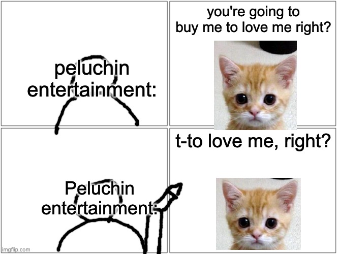 Blank Comic Panel 2x2 Meme | you're going to buy me to love me right? peluchin entertainment:; t-to love me, right? Peluchin entertainment: | image tagged in memes,blank comic panel 2x2 | made w/ Imgflip meme maker