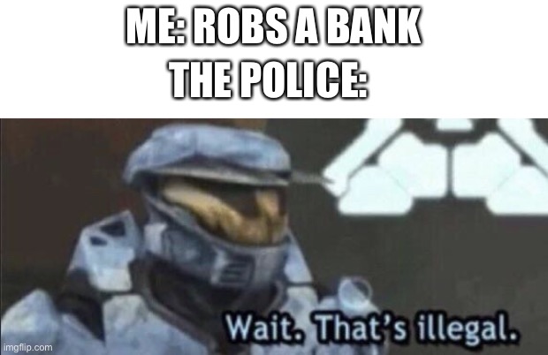 Wait that’s illegal | ME: ROBS A BANK; THE POLICE: | image tagged in wait that s illegal | made w/ Imgflip meme maker