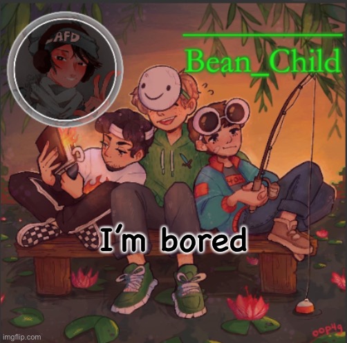 I’m bored | image tagged in bean_child s dream template | made w/ Imgflip meme maker