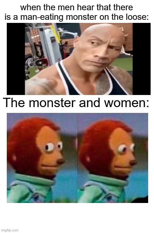 the men be like | when the men hear that there is a man-eating monster on the loose:; The monster and women: | image tagged in memes,blank comic panel 1x2,dwayne johnson,monkey puppet | made w/ Imgflip meme maker