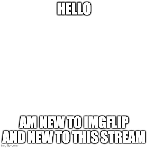 Blank Transparent Square | HELLO; AM NEW TO IMGFLIP AND NEW TO THIS STREAM | image tagged in memes,blank transparent square | made w/ Imgflip meme maker