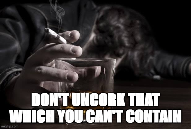 life | DON'T UNCORK THAT WHICH YOU CAN'T CONTAIN | image tagged in whiskey,true love | made w/ Imgflip meme maker