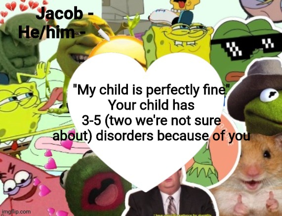 Jacob | "My child is perfectly fine"
Your child has 3-5 (two we're not sure about) disorders because of you | image tagged in jacob | made w/ Imgflip meme maker