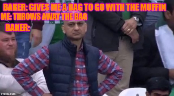 muhammad sarim akhtar | BAKER: GIVES ME A BAG TO GO WITH THE MUFFIN; ME: THROWS AWAY THE BAG; BAKER: | image tagged in muhammad sarim akhtar | made w/ Imgflip meme maker