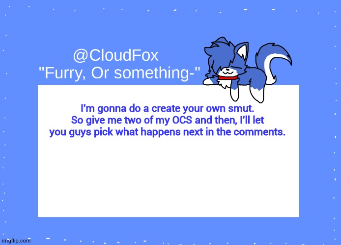 PT. 1 | I'm gonna do a create your own smut. So give me two of my OCS and then, I'll let you guys pick what happens next in the comments. | image tagged in the foxo temp | made w/ Imgflip meme maker