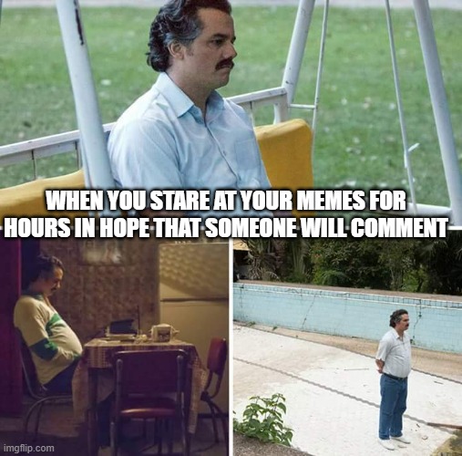 Sad Pablo Escobar Meme | WHEN YOU STARE AT YOUR MEMES FOR HOURS IN HOPE THAT SOMEONE WILL COMMENT | image tagged in memes,sad pablo escobar | made w/ Imgflip meme maker