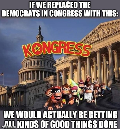 KONGRESS | IF WE REPLACED THE DEMOCRATS IN CONGRESS WITH THIS:; WE WOULD ACTUALLY BE GETTING ALL KINDS OF GOOD THINGS DONE | image tagged in congress,democrat congressmen,democrats,donkey kong | made w/ Imgflip meme maker