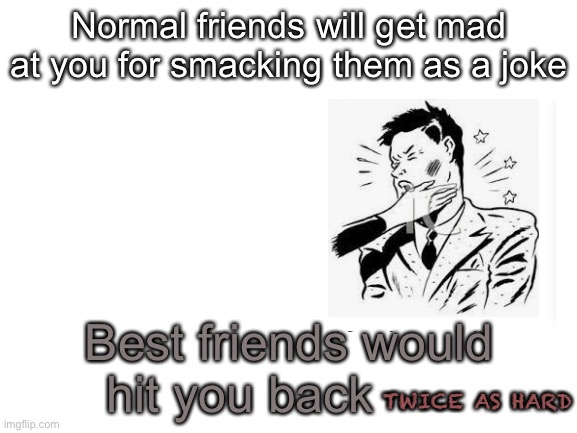 And that’s a fact | Normal friends will get mad at you for smacking them as a joke; Best friends would hit you back; TWICE AS HARD | image tagged in blank white template | made w/ Imgflip meme maker