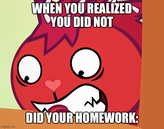 Sad :’l | WHEN YOU REALIZED
YOU DID NOT; DID YOUR HOMEWORK: | image tagged in feared flaky htf | made w/ Imgflip meme maker