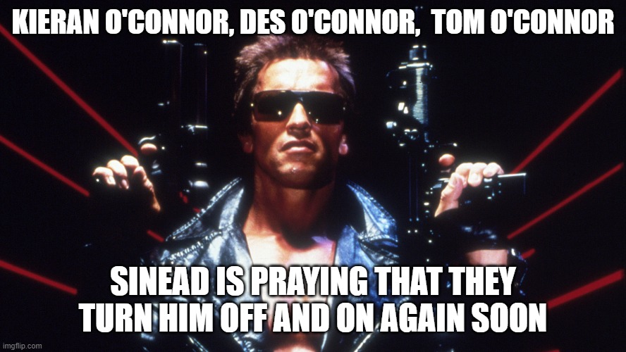 oconnor | KIERAN O'CONNOR, DES O'CONNOR,  TOM O'CONNOR; SINEAD IS PRAYING THAT THEY TURN HIM OFF AND ON AGAIN SOON | image tagged in funny | made w/ Imgflip meme maker