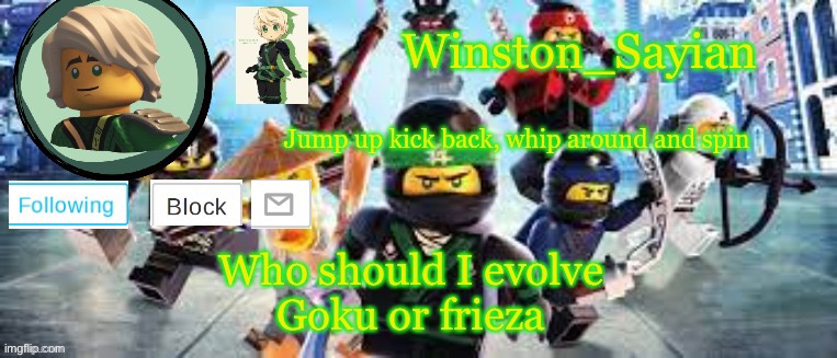 I’m talking to you bloo | Who should I evolve 

Goku or frieza | image tagged in winston's ninjago template | made w/ Imgflip meme maker