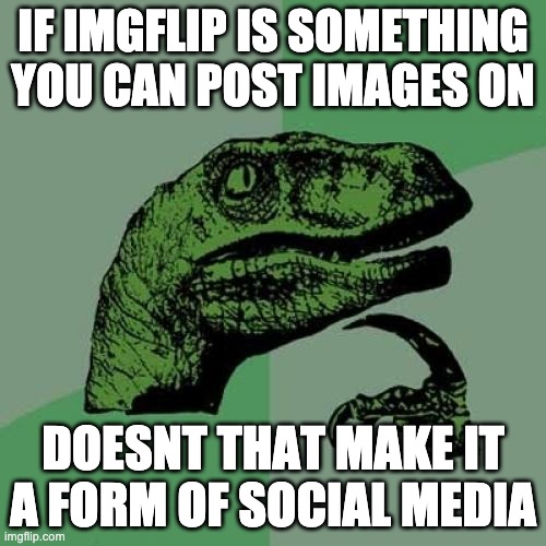 i mean technically it sorta is... |  IF IMGFLIP IS SOMETHING YOU CAN POST IMAGES ON; DOESNT THAT MAKE IT A FORM OF SOCIAL MEDIA | image tagged in memes,philosoraptor,imgflip | made w/ Imgflip meme maker
